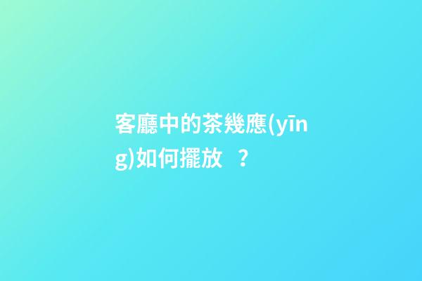 客廳中的茶幾應(yīng)如何擺放？